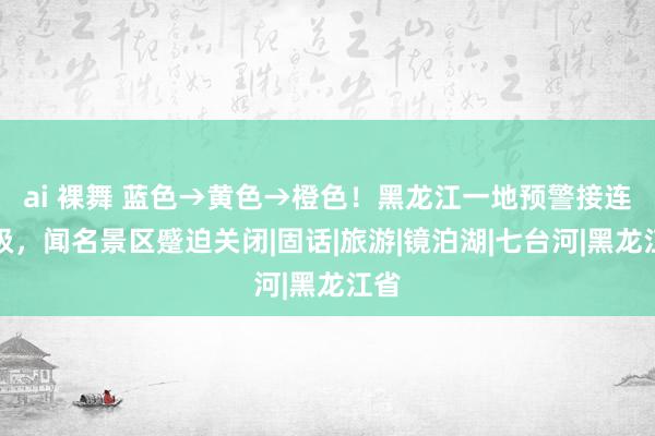 ai 裸舞 蓝色→黄色→橙色！黑龙江一地预警接连升级，闻名景区蹙迫关闭|固话|旅游|镜泊湖|七台河|黑龙江省