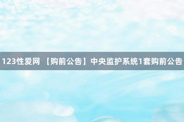 123性爱网 【购前公告】中央监护系统1套购前公告