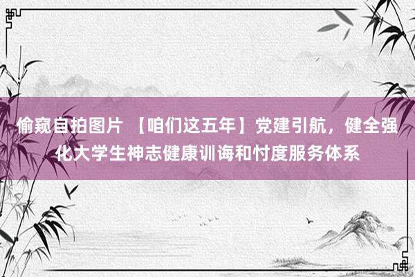 偷窥自拍图片 【咱们这五年】党建引航，健全强化大学生神志健康训诲和忖度服务体系