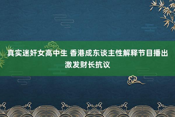 真实迷奸女高中生 香港成东谈主性解释节目播出激发财长抗议