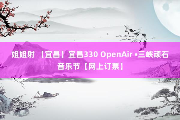 姐姐射 【宜昌】宜昌330 OpenAir •三峡顽石音乐节【网上订票】