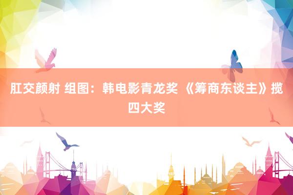 肛交颜射 组图：韩电影青龙奖 《筹商东谈主》揽四大奖