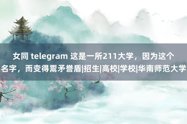 女同 telegram 这是一所211大学，因为这个名字，而变得鬻矛誉盾|招生|高校|学校|华南师范大学