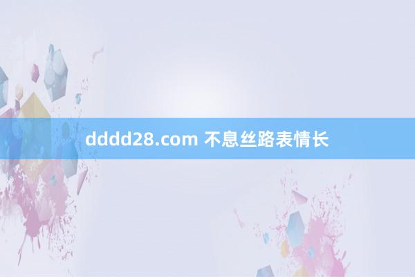 dddd28.com 不息丝路表情长