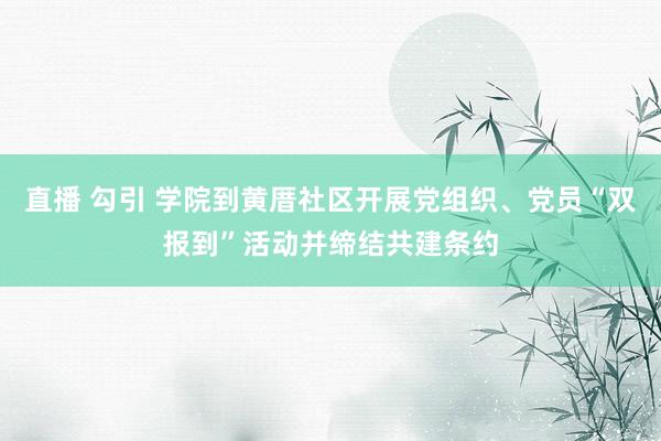 直播 勾引 学院到黄厝社区开展党组织、党员“双报到”活动并缔结共建条约