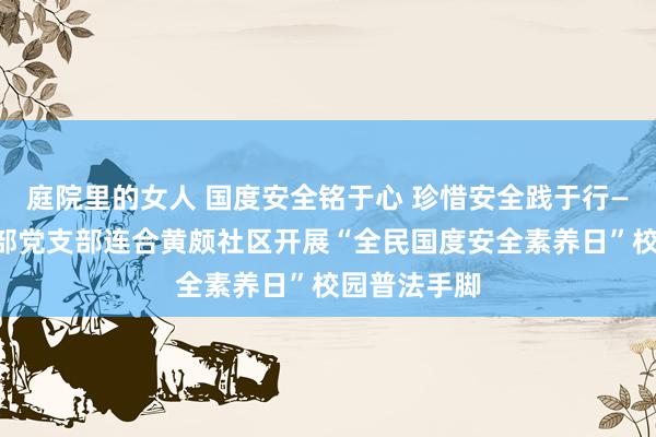 庭院里的女人 国度安全铭于心 珍惜安全践于行——中职中技部党支部连合黄颇社区开展“全民国度安全素养日”校园普法手脚