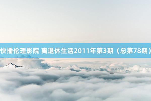 快播伦理影院 离退休生活2011年第3期（总第78期）